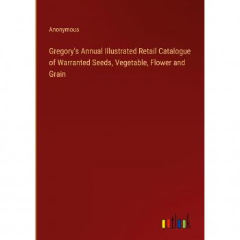 Gregory's Annual Illustrated Retail Catalogue of Warranted Seeds Vegetable Flower and Grain