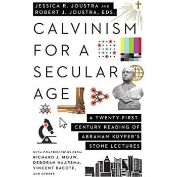 Calvinism for a Secular Age A TwentyFirstCentury Reading of Abraham Kuypers Stone Lectures by Robert J. Joustra