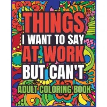 Things I Want to Say at Work But Can't Adult Coloring Book, by Luna B. Helle