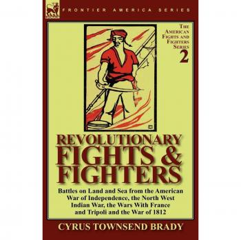 Revolutionary Fights & Fighters: Battles on Land and Sea from the American war of Independence, the North West Indian War, the Wars with France and Tripoli and the War of 1812