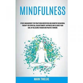 Mindfulness: Stress Management for Practicing Meditation and Cognitive Behavioral Therapy for Spiritual Enlightenment, Happiness and Cleanse Your Soul by Releasing Tension and Positive Thinking