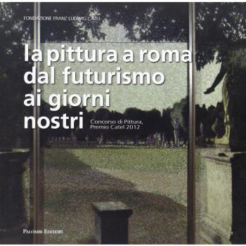 La pittura a Roma dal futurismo ai giorni nostri. Concorso di pittura, premio Catel 2012