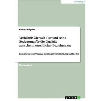 Verhältnis Mensch-Tier und seine Bedeutung für die Qualität zwischenmenschlicher Beziehungen: Relevanz unserers Umgangs mit anderen Tieren für Krieg und Frieden