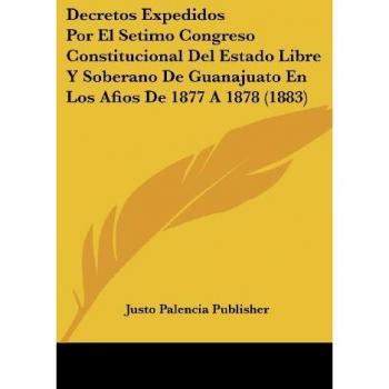 Decretos Expedidos Por El Setimo Congreso Constitucional Del Estado Libre Y Soberano De Guanajuato En Los Afios De 1877 A 1878 (1883)