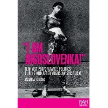 I Am Jugoslovenka!: Feminist performance politics during and after Yugoslav Socialism (Rethinking Art's Histories)