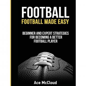 Football: Football Made Easy: Beginner and Expert Strategies For Becoming A Better Football Player