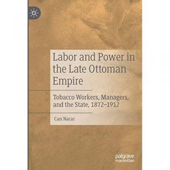 Labor and Power in the Late Ottoman Empire: Tobacco Workers, Managers, and the State, 1872–1912