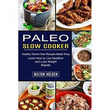 Paleo Slow Cooker: Learn How to Live Healthier and Lose Weight Rapidly (Healthy Gluten-free Recipes Made Easy)