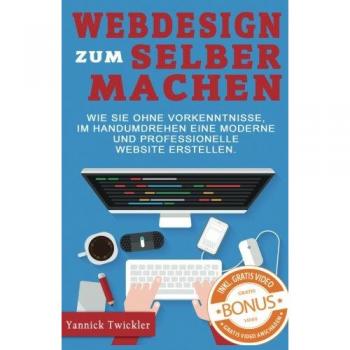 Webdesign zum Selbermachen: Wie Sie ohne Vorkenntnisse und im Handumdrehen eine moderne und professionelle Website erstellen ( Webseiten erstellen, Wordpress, Online Marketing, Webdesign )