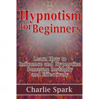 Hypnotism for Beginners: Learn How to Influence and Hypnotize Someone Instantly and Effectively