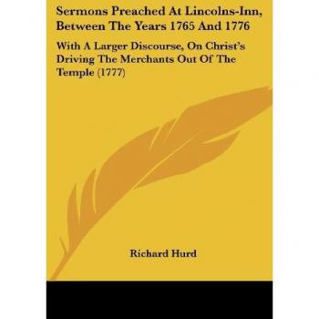 Sermons Preached At Lincolns-Inn, Between The Years 1765 And 1776: With A Larger Discourse, On Christ's Driving The Merchants Out Of The Temple (1777)