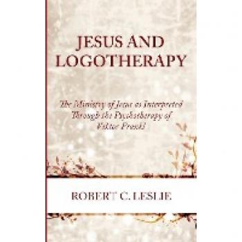 Jesus and Logotherapy: The Ministry of Jesus as Interpreted Through the Psychotherapy of Viktor Frankl