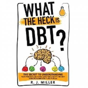 What The Heck Is DBT?: The Secret To Understanding Your Emotions And Coping With Your Anxiety Through Dialectical Behavior Therapy Skills