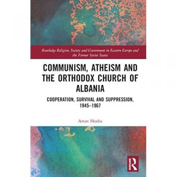 Communism, Atheism and the Orthodox Church of Albania: Cooperation, Survival and Suppression, 1945-1967 (Routledge Religion, Society and Government in Eastern Europe and the Former Soviet States)