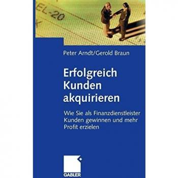 Peter Arndt Erfolgreich Kunden Akquirieren: Wie Sie Als Finanzdienstleister Kunden Gewinnen Und Mehr Profit Erzielen