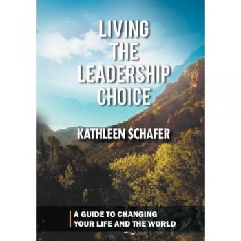 Living the Leadership Choice: A Guide to Changing Your Life and the World