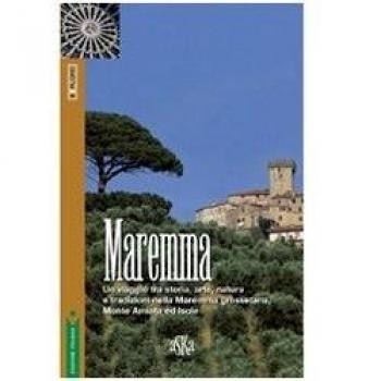 Maremma. Un viaggio tra storia, arte, natura e tradizioni nella Maremma grossetana, Monte Amiata e Isole