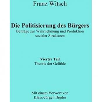 Die Politisierung des Bürgers, 4.Teil: Theorie der Gefühle: Beiträge zur Wahrnehmung und Produktion sozialer Strukturen