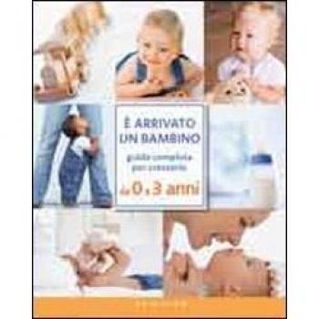 Ã arrivato un bambino. Guida completa per crescerlo da 0 a 3 anni