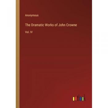 The Dramatic Works of John Crowne: Vol. IV