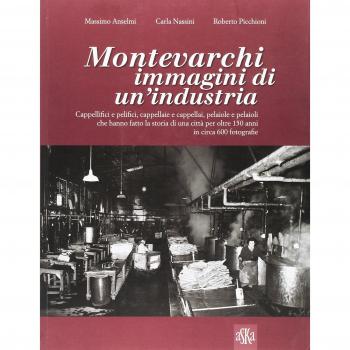 Montevarchi. Immagini di un'industria. Cappellifici e pelifici, cappellaie e cappellai, pelaiole che hanno fatto la storia di una città per oltre 150 anni