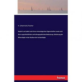 Nephrit und Jadeit nach ihren mineralogischen Eigenschaften sowie nach ihrer urgeschichtlichen und ethnographischen Bedeutung. Einfuhrung der Mineralogie in das Studium der Archaeologie.