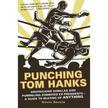 Punching Tom Hanks: Dropkicking Gorillas and Pummeling Zombified Ex-Presidents---A Guide to Beating Up Anything
