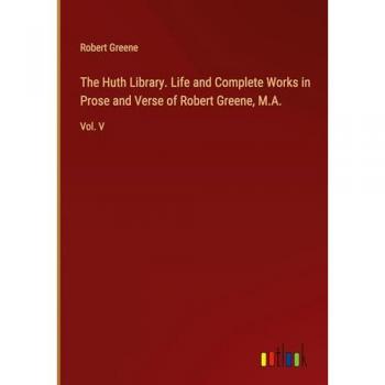 The Huth Library. Life and Complete Works in Prose and Verse of Robert Greene, M.A.: Vol. V