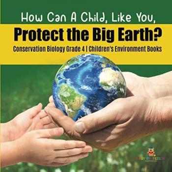 How Can A Child, Like You, Protect the Big Earth? Conservation Biology Grade 4 Children's Environment Books