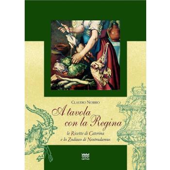 A tavola con la regina. Ricette di Caterina e zodiaci di Nostradamus