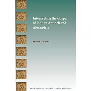 Interpreting the Gospel of John in Antioch and Alexandria (Writings from the Greco-Roman World Supplement, Band 17)