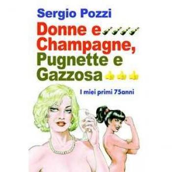 Donne e Champagne, pugnette e gazzosa. I miei primi 75 anni Sergio Pozzi