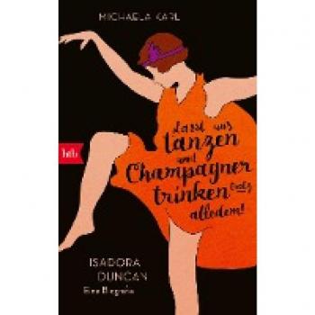 »Lasst uns tanzen und Champagner trinken – trotz alledem!«: Isadora Duncan. Eine Biografie