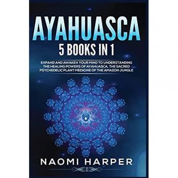 Ayahuasca: 5 Books in 1: Expand and Awaken Your Mind to Understanding the Healing Powers of Ayahuasca, the Sacred Psychedelic Plant Medicine of the Amazon Jungle