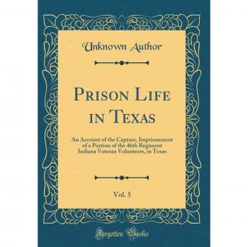 Prison Life in Texas, Vol. 5: An Account of the Capture, Imprisonment of a Portion of the 46th Regiment Indiana Veteran Volunteers, in Texas