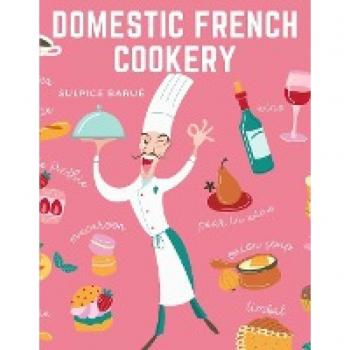 Domestic French Cookery: A Select Variety of French Dishes