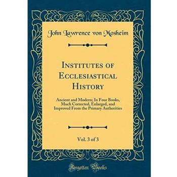 Institutes of Ecclesiastical History, Vol. 3 of 3: Ancient and Modern; In Four Books, Much Corrected, Enlarged, and Improved From the Primary Authorities