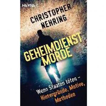 Christopher Nehring Geheimdienstmorde: Wenn Staaten Töten – Hintergründe, Motive, Methoden