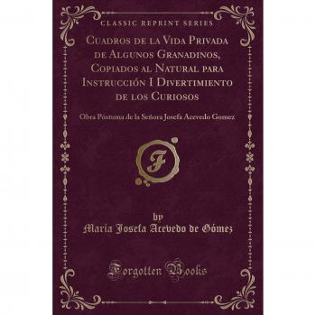 Cuadros de la Vida Privada de Algunos Granadinos, Copiados al Natural para Instrucción I Divertimiento de los Curiosos: Obra Póstuma de la Señora Josefa Acevedo Gomez