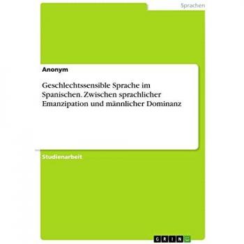 Geschlechtssensible Sprache im Spanischen. Zwischen sprachlicher Emanzipation und männlicher Dominanz