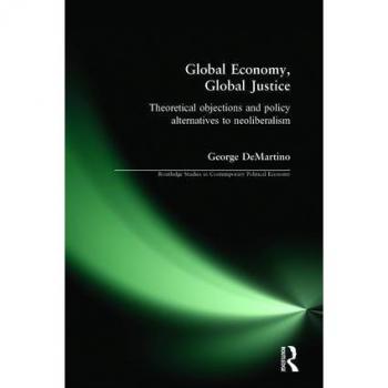 Global Economy, Global Justice: Theoretical Objections and Policy Alternatives to Neoliberalism: Theoretical and Policy Alternatives to Neoliberalism (Contemporary Political Economy Series)