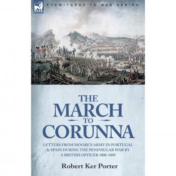 The March to Corunna: Letters from Moore's Army in Portugal and Spain During the Peninsular War by a British Officer 1808-1809