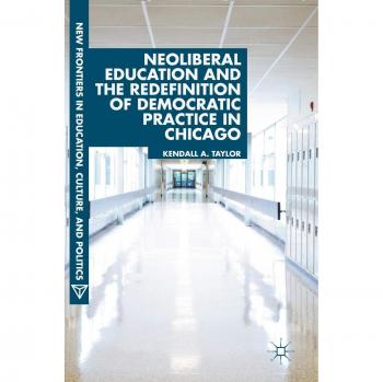 Neoliberal Education and the Redefinition of Democratic Practice in Chicago (New Frontiers in Education, Culture, and Politics)