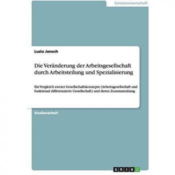 Die Veränderung der Arbeitsgesellschaft durch Arbeitsteilung und Spezialisierung: Ein Vergleich zweier Gesellschaftskonzepte (Arbeitsgesellschaft und ... Gesellschaft) und deren Zusammenhang