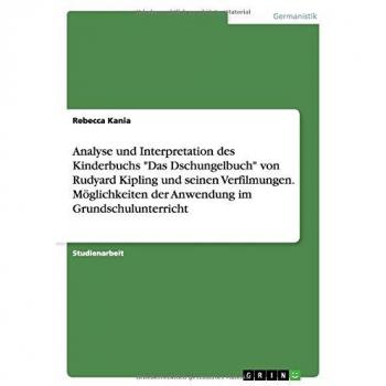 Analyse und Interpretation des Kinderbuchs Das Dschungelbuch von Rudyard Kipling und seinen Verfilmungen. Möglichkeiten der Anwendung im Grundschulunterricht
