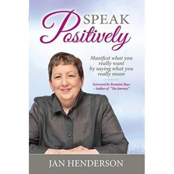Speak Positively: Manifest What You Really Want by Saying What You Really Mean