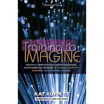 Training to Imagine: Practical Improvisational Theatre Techniques for Trainers and Managers to Enhance Creativity, Teamwork, Leadership, and Learning