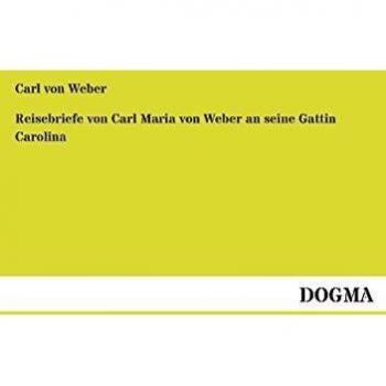 Reisebriefe von Carl Maria von Weber an seine Gattin Carolina