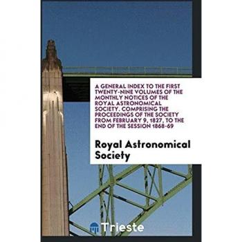 A General Index to the First Twenty-Nine Volumes of the Monthly Notices of the Royal Astronomical Society. Comprising the Proceedings of the Society ... 9, 1827, to the End of the Session 1868-69