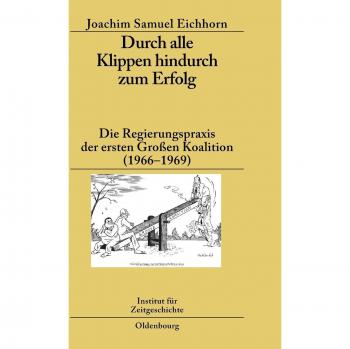 Eichhorn, Joachim Samuel Durch Alle Klippen Hindurch Zum Erfolg: Die Regierungspraxis Der Ersten Großen Koalition (1966-1969) (Studien Zur Zeitgeschichte, Band 79)